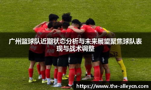广州篮球队近期状态分析与未来展望聚焦球队表现与战术调整